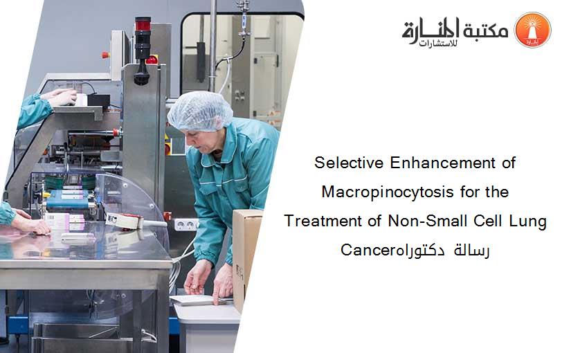 Selective Enhancement of Macropinocytosis for the Treatment of Non-Small Cell Lung Cancerرسالة دكتوراه