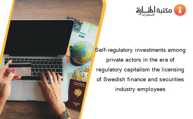Self-regulatory investments among private actors in the era of regulatory capitalism the licensing of Swedish finance and securities industry employees