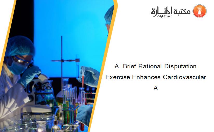 A  Brief Rational Disputation Exercise Enhances Cardiovascular A