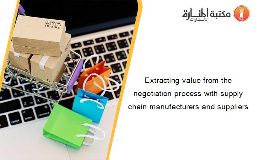 Extracting value from the negotiation process with supply chain manufacturers and suppliers