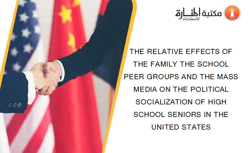 THE RELATIVE EFFECTS OF THE FAMILY THE SCHOOL PEER GROUPS AND THE MASS MEDIA ON THE POLITICAL SOCIALIZATION OF HIGH SCHOOL SENIORS IN THE UNITED STATES