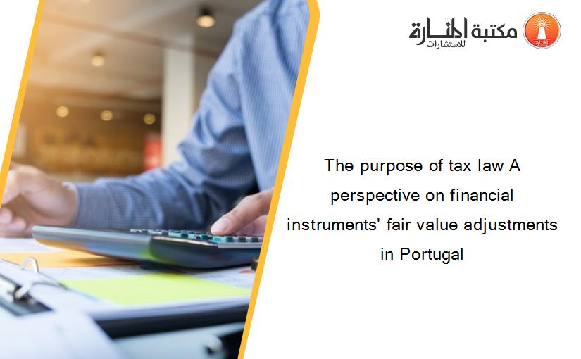 The purpose of tax law A perspective on financial instruments' fair value adjustments in Portugal