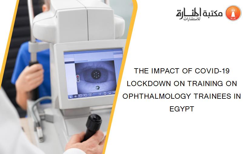 THE IMPACT OF COVID-19 LOCKDOWN ON TRAINING ON OPHTHALMOLOGY TRAINEES IN EGYPT