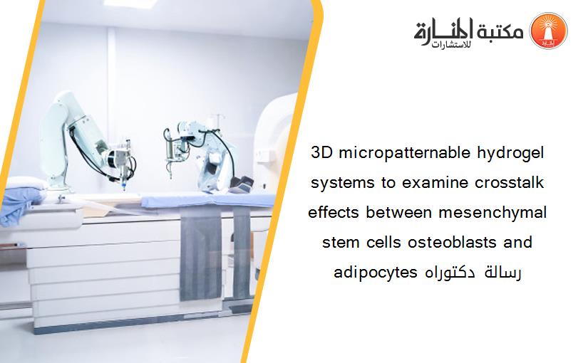3D micropatternable hydrogel systems to examine crosstalk effects between mesenchymal stem cells osteoblasts and adipocytes رسالة دكتوراه