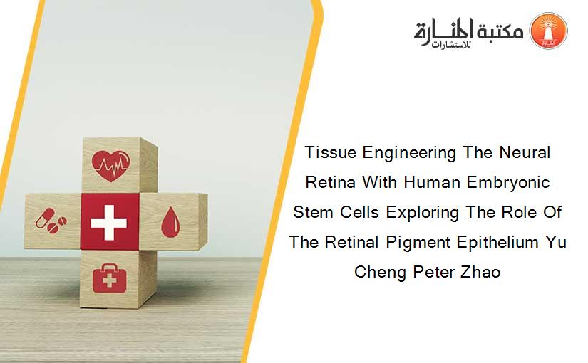 Tissue Engineering The Neural Retina With Human Embryonic Stem Cells Exploring The Role Of The Retinal Pigment Epithelium Yu Cheng Peter Zhao