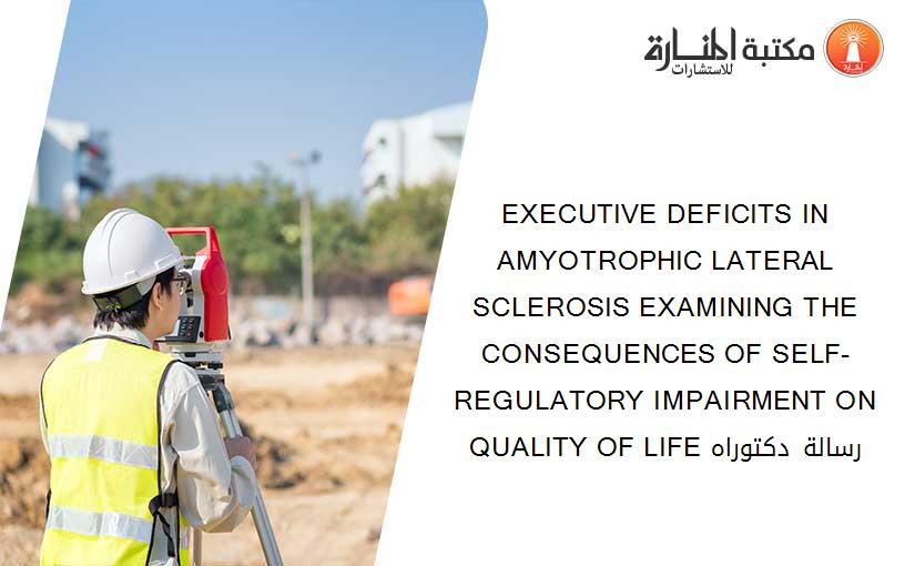 EXECUTIVE DEFICITS IN AMYOTROPHIC LATERAL SCLEROSIS EXAMINING THE CONSEQUENCES OF SELF-REGULATORY IMPAIRMENT ON QUALITY OF LIFE رسالة دكتوراه