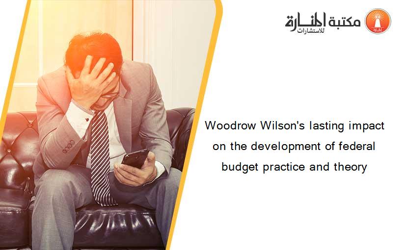 Woodrow Wilson's lasting impact on the development of federal budget practice and theory