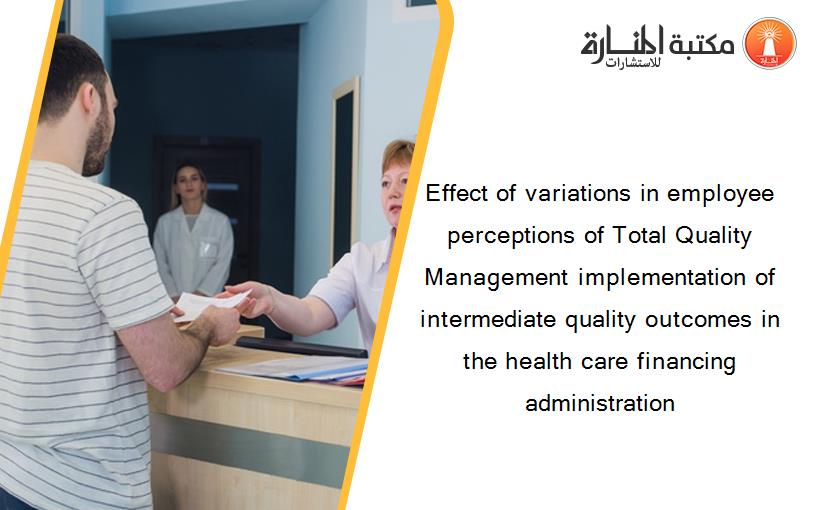 Effect of variations in employee perceptions of Total Quality Management implementation of intermediate quality outcomes in the health care financing administration