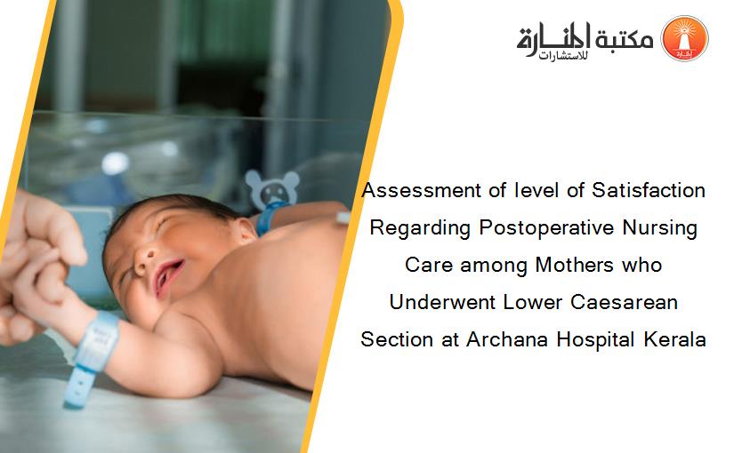 Assessment of level of Satisfaction Regarding Postoperative Nursing Care among Mothers who Underwent Lower Caesarean Section at Archana Hospital Kerala