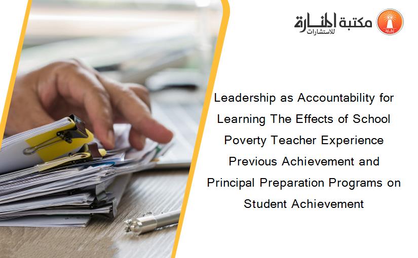 Leadership as Accountability for Learning The Effects of School Poverty Teacher Experience Previous Achievement and Principal Preparation Programs on Student Achievement