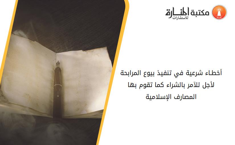 أخطـاء شرعية في تنفيذ بيوع المرابحة لأجل للآمر بالشراء كما تقوم بها المصارف الإسلامية