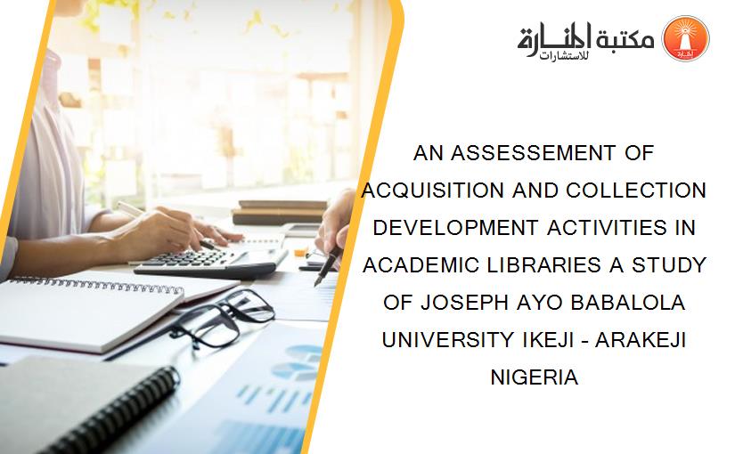 AN ASSESSEMENT OF ACQUISITION AND COLLECTION DEVELOPMENT ACTIVITIES IN ACADEMIC LIBRARIES A STUDY OF JOSEPH AYO BABALOLA UNIVERSITY IKEJI – ARAKEJI NIGERIA
