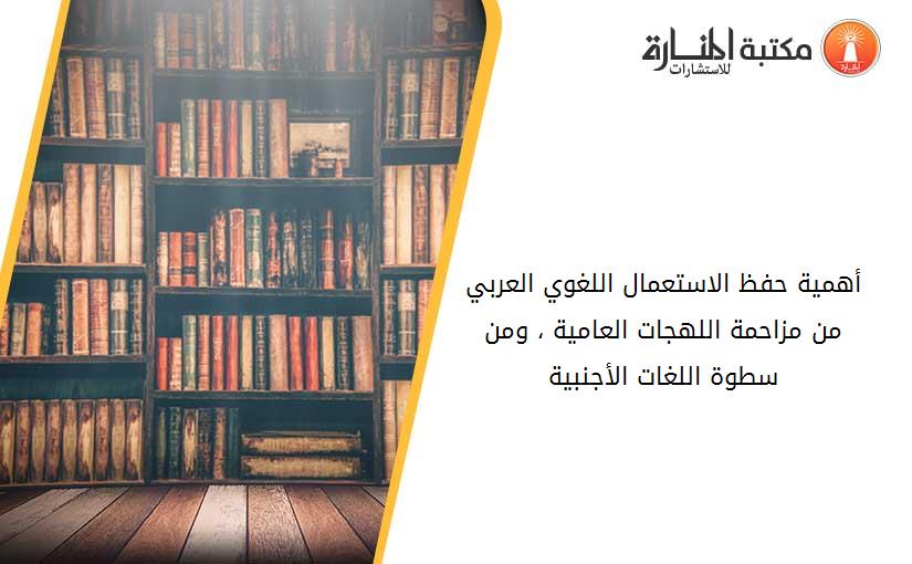 أهمية حفظ الاستعمال اللغوي العربي من مزاحمة اللهجات العامية ، ومن سطوة اللغات الأجنبية