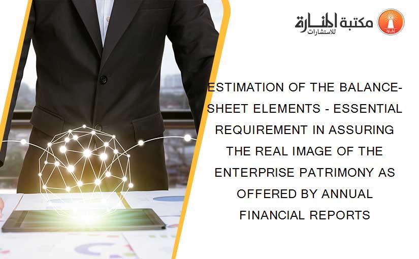 ESTIMATION OF THE BALANCE-SHEET ELEMENTS - ESSENTIAL REQUIREMENT IN ASSURING THE REAL IMAGE OF THE ENTERPRISE PATRIMONY AS OFFERED BY ANNUAL FINANCIAL REPORTS