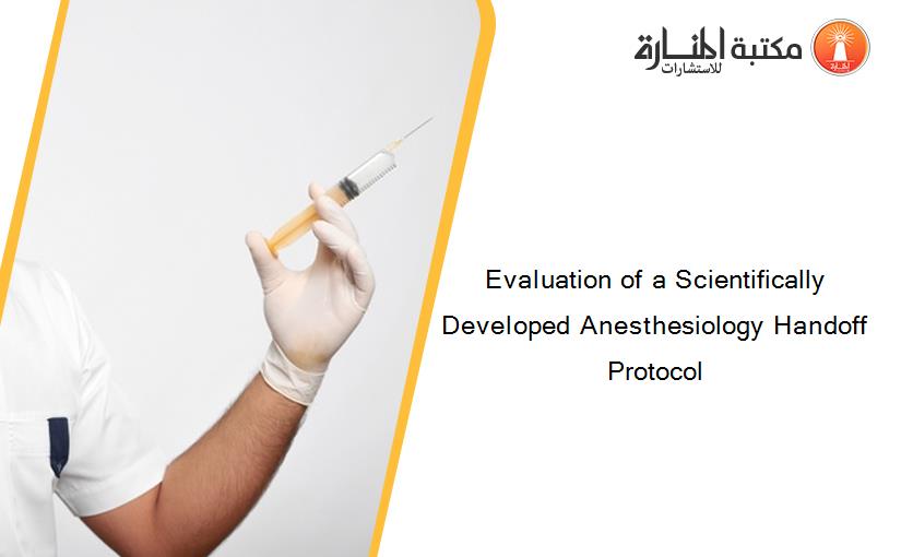 Evaluation of a Scientifically Developed Anesthesiology Handoff Protocol