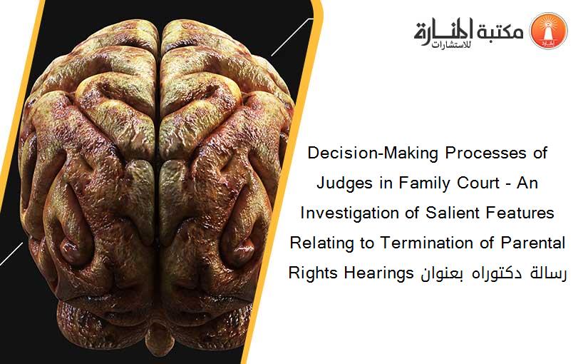 Decision-Making Processes of Judges in Family Court - An Investigation of Salient Features Relating to Termination of Parental Rights Hearings رسالة دكتوراه بعنوان