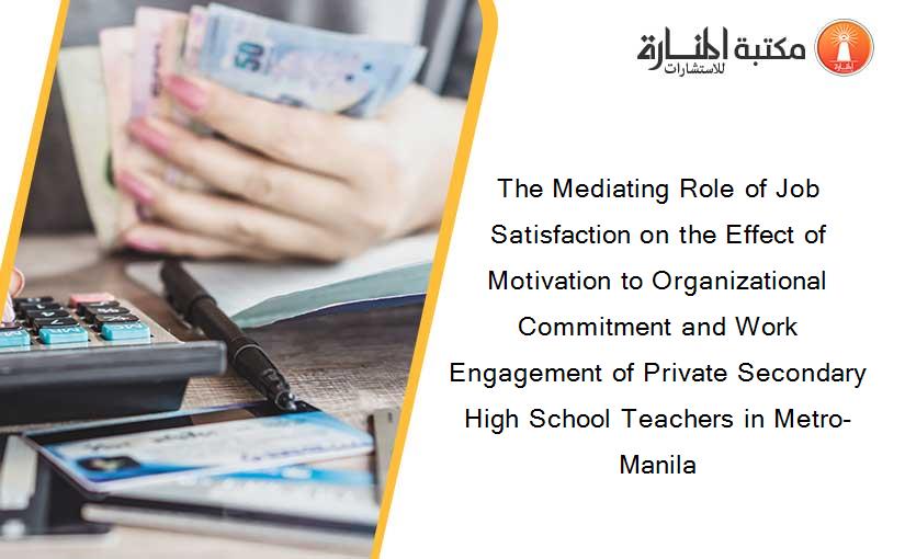 The Mediating Role of Job Satisfaction on the Effect of Motivation to Organizational Commitment and Work Engagement of Private Secondary High School Teachers in Metro-Manila
