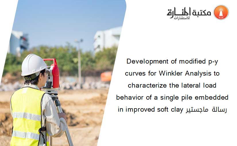 Development of modified p-y curves for Winkler Analysis to characterize the lateral load behavior of a single pile embedded in improved soft clay رسالة ماجستير