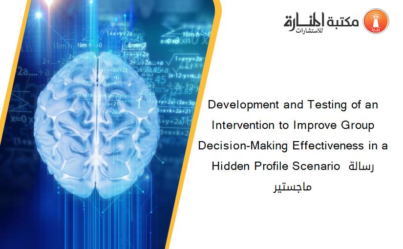 Development and Testing of an Intervention to Improve Group Decision-Making Effectiveness in a Hidden Profile Scenario رسالة ماجستير