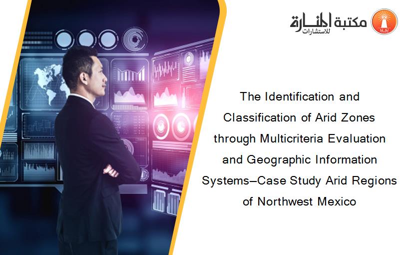 The Identification and Classification of Arid Zones through Multicriteria Evaluation and Geographic Information Systems—Case Study Arid Regions of Northwest Mexico