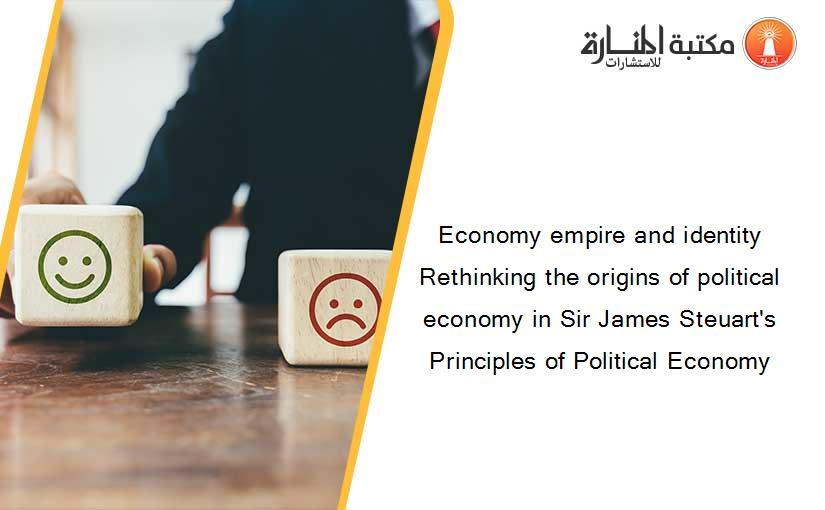 Economy empire and identity Rethinking the origins of political economy in Sir James Steuart's Principles of Political Economy