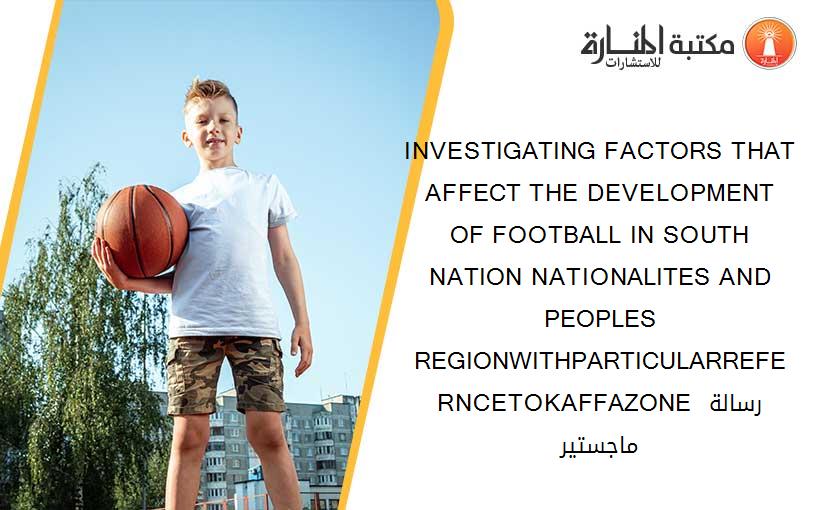 INVESTIGATING FACTORS THAT AFFECT THE DEVELOPMENT OF FOOTBALL IN SOUTH NATION NATIONALITES AND PEOPLES REGIONWITHPARTICULARREFERNCETOKAFFAZONE رسالة ماجستير