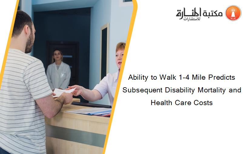 Ability to Walk 1-4 Mile Predicts Subsequent Disability Mortality and Health Care Costs