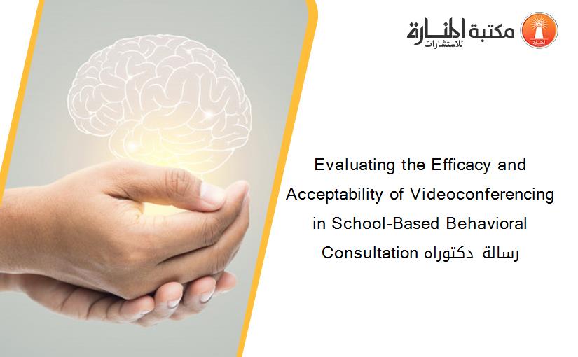 Evaluating the Efficacy and Acceptability of Videoconferencing in School-Based Behavioral Consultation رسالة دكتوراه