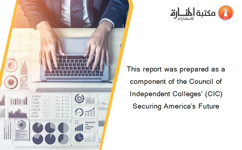 This report was prepared as a component of the Council of Independent Colleges’ (CIC) Securing America’s Future