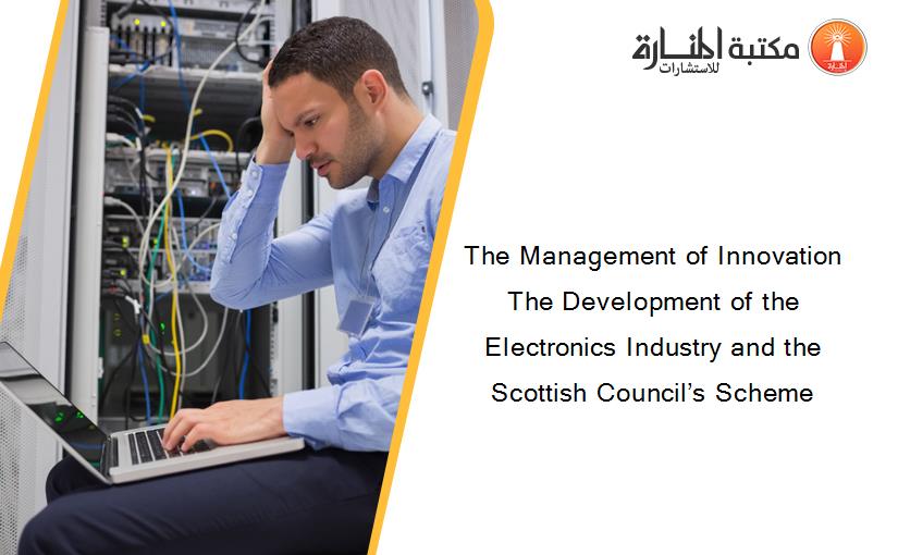The Management of Innovation  The Development of the Electronics Industry and the Scottish Council’s Scheme
