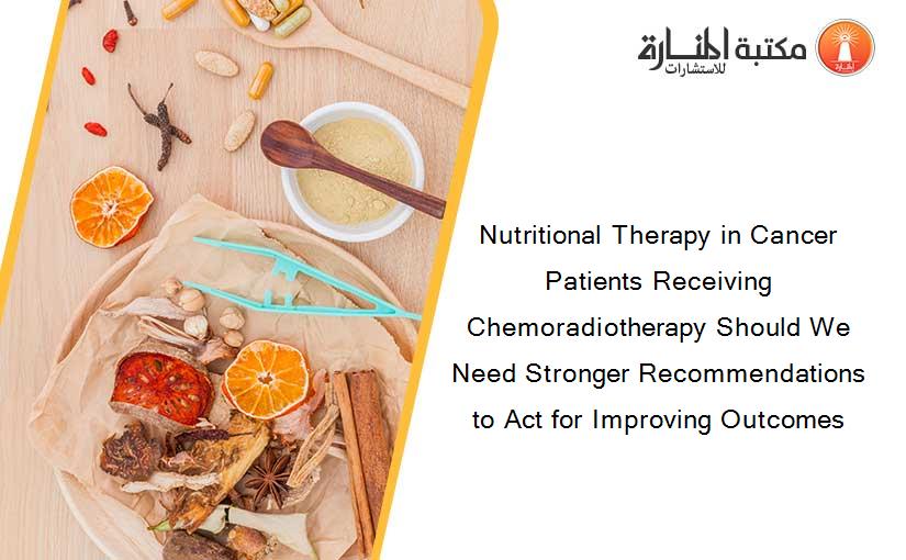 Nutritional Therapy in Cancer Patients Receiving Chemoradiotherapy Should We Need Stronger Recommendations to Act for Improving Outcomes
