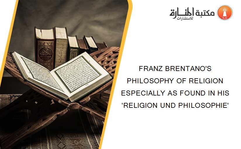FRANZ BRENTANO'S PHILOSOPHY OF RELIGION ESPECIALLY AS FOUND IN HIS 'RELIGION UND PHILOSOPHIE'