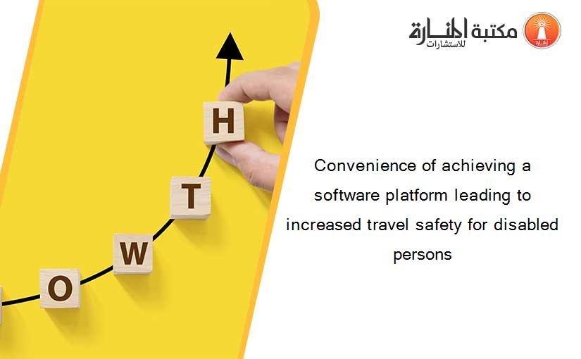 Convenience of achieving a software platform leading to increased travel safety for disabled persons