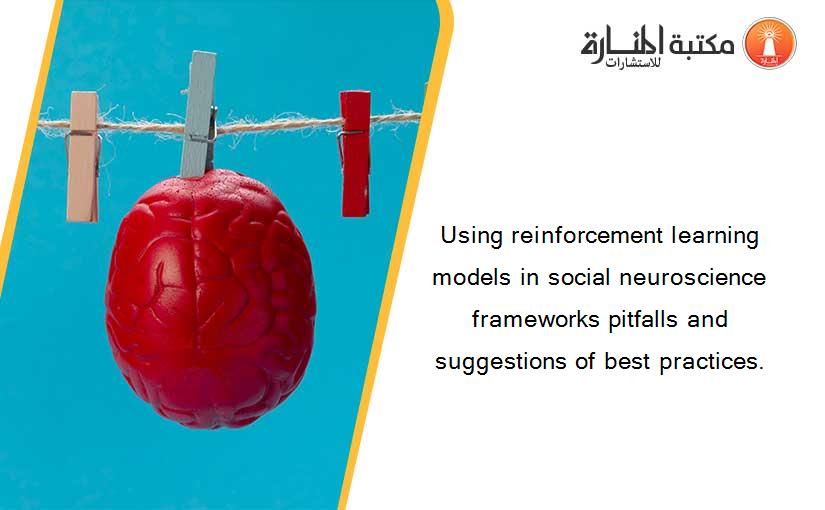 Using reinforcement learning models in social neuroscience frameworks pitfalls and suggestions of best practices.