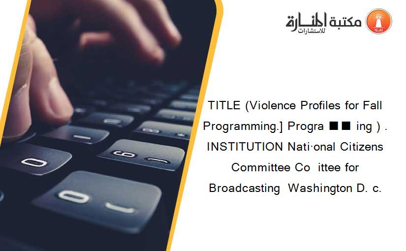 TITLE (Violence Profiles for Fall Programming.] Progra ■■ ing ) . INSTITUTION Nati·onal Citizens Committee Co  ittee for Broadcasting  Washington D. c.
