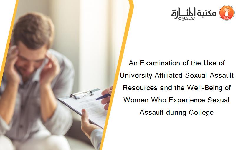 An Examination of the Use of University-Affiliated Sexual Assault Resources and the Well-Being of Women Who Experience Sexual Assault during College