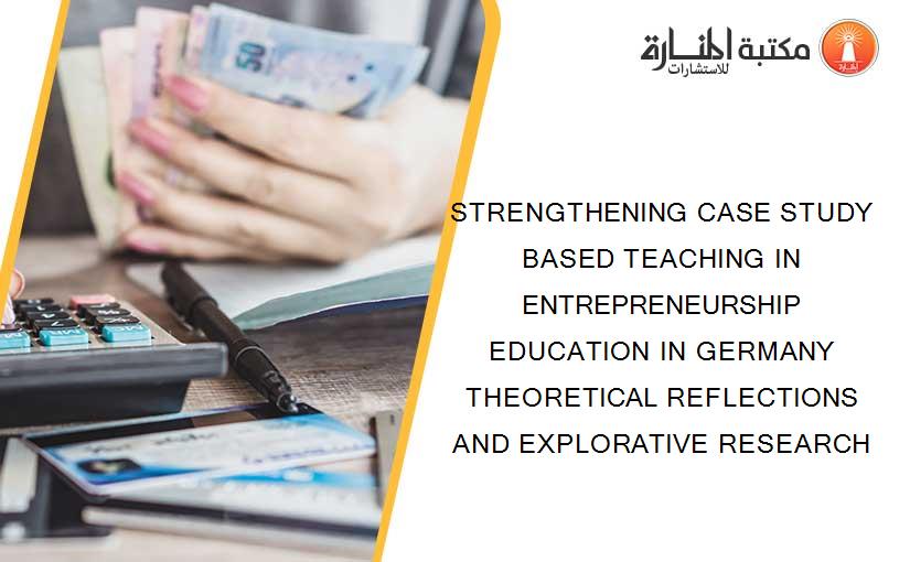 STRENGTHENING CASE STUDY BASED TEACHING IN ENTREPRENEURSHIP EDUCATION IN GERMANY THEORETICAL REFLECTIONS AND EXPLORATIVE RESEARCH
