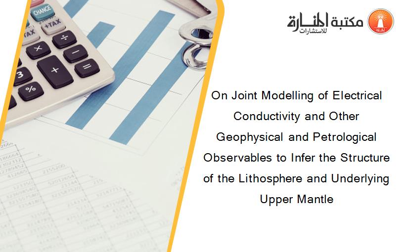 On Joint Modelling of Electrical Conductivity and Other Geophysical and Petrological Observables to Infer the Structure of the Lithosphere and Underlying Upper Mantle
