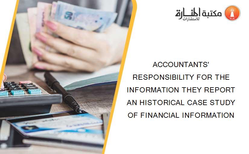 ACCOUNTANTS' RESPONSIBILITY FOR THE INFORMATION THEY REPORT AN HISTORICAL CASE STUDY OF FINANCIAL INFORMATION