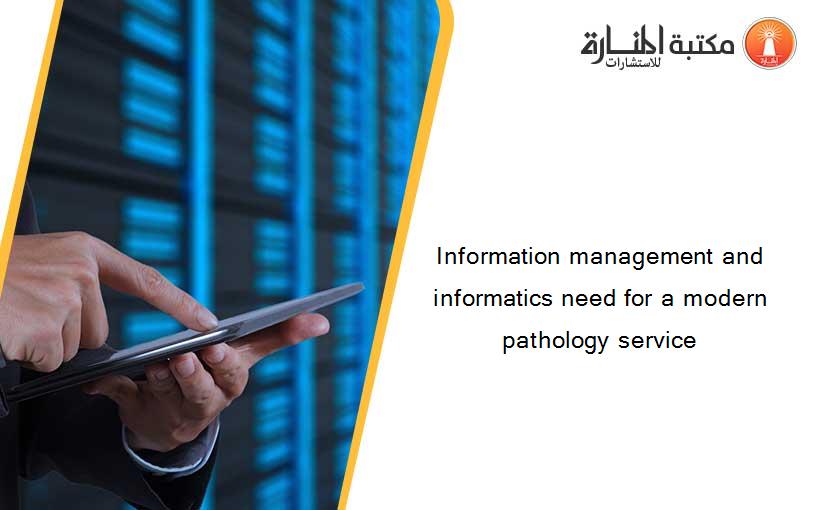 Information management and informatics need for a modern pathology service