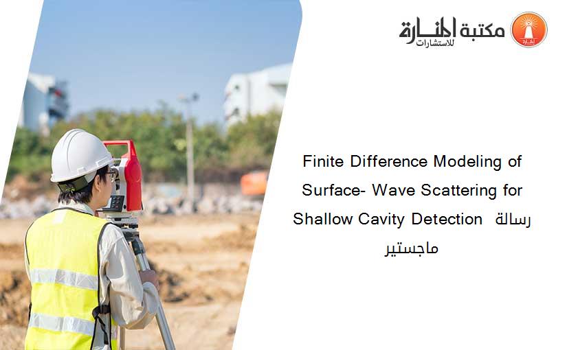 Finite Difference Modeling of Surface- Wave Scattering for Shallow Cavity Detection رسالة ماجستير