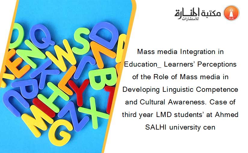 Mass media Integration in Education_ Learners’ Perceptions of the Role of Mass media in Developing Linguistic Competence and Cultural Awareness. Case of third year LMD students’ at Ahmed SALHI university cen