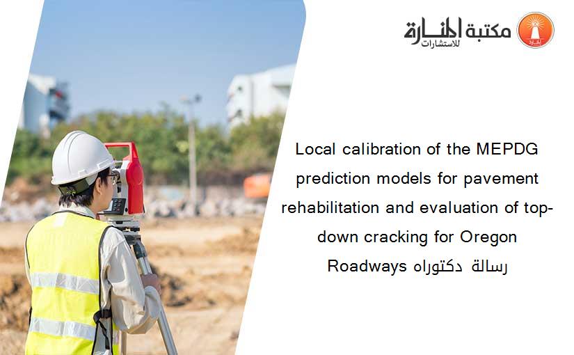 Local calibration of the MEPDG prediction models for pavement rehabilitation and evaluation of top-down cracking for Oregon Roadways رسالة دكتوراه