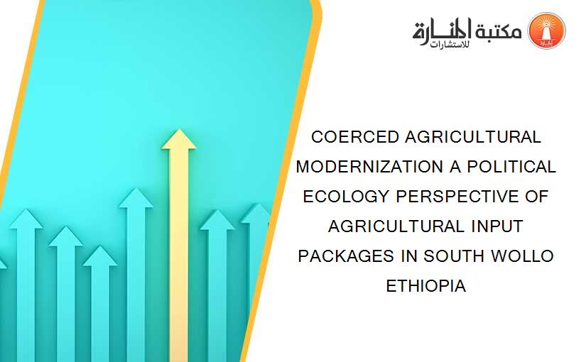 COERCED AGRICULTURAL MODERNIZATION A POLITICAL ECOLOGY PERSPECTIVE OF AGRICULTURAL INPUT PACKAGES IN SOUTH WOLLO ETHIOPIA