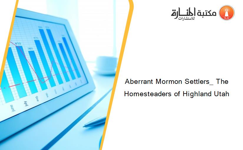 Aberrant Mormon Settlers_ The Homesteaders of Highland Utah