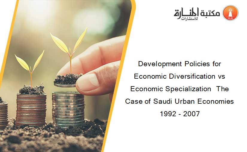Development Policies for Economic Diversification vs Economic Specialization  The Case of Saudi Urban Economies 1992 - 2007