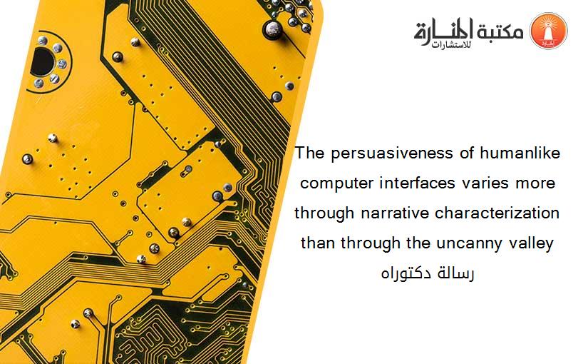 The persuasiveness of humanlike computer interfaces varies more through narrative characterization than through the uncanny valley رسالة دكتوراه