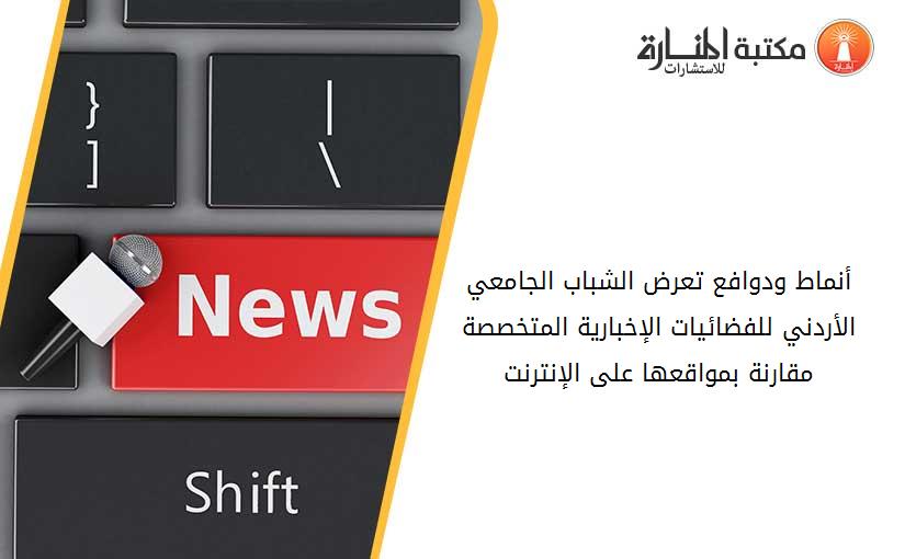 أنماط ودوافع تعرض الشباب الجامعي الأردني للفضائيات الإخبارية المتخصصة مقارنة بمواقعها على الإنترنت