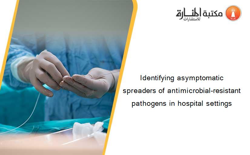 Identifying asymptomatic spreaders of antimicrobial-resistant pathogens in hospital settings