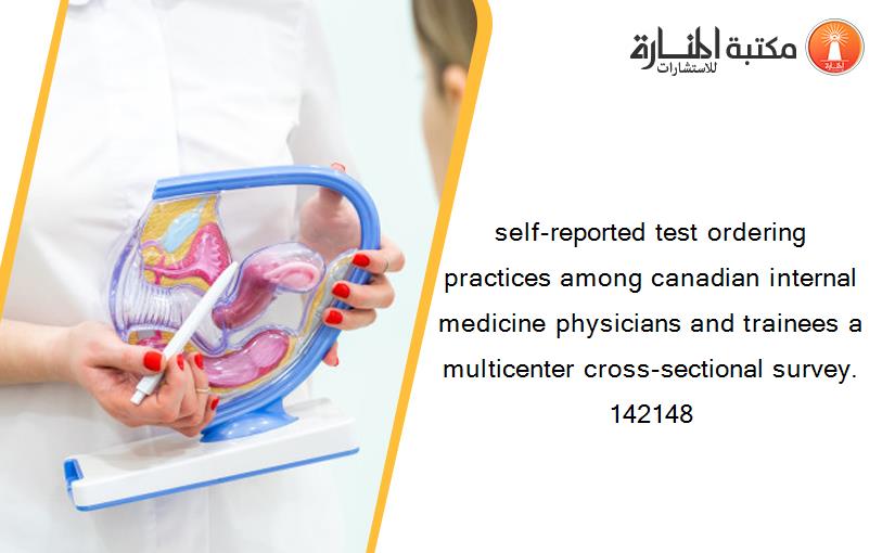self-reported test ordering practices among canadian internal medicine physicians and trainees a multicenter cross-sectional survey. 142148